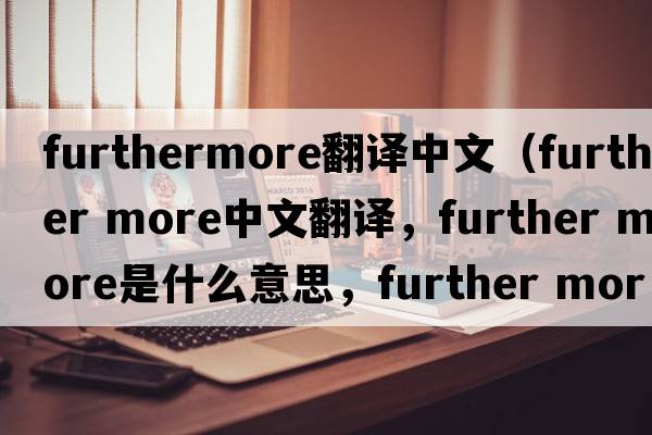 furthermore翻譯中文（further more中文翻譯，further more是什么意思，further more發(fā)音、用法及例句）