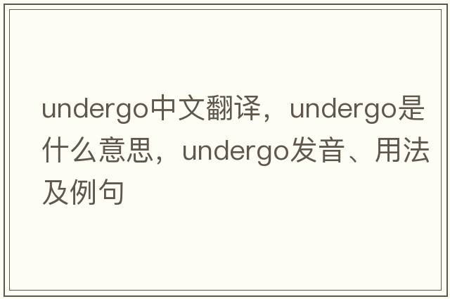 undergo中文翻譯，undergo是什么意思，undergo發(fā)音、用法及例句
