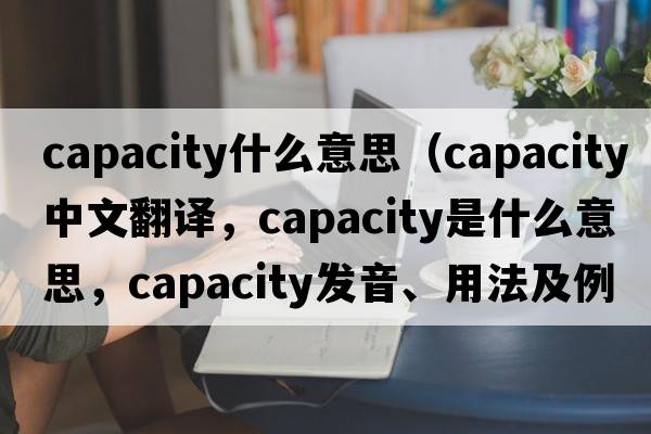 capacity什么意思（capacity中文翻譯，capacity是什么意思，capacity發(fā)音、用法及例句）