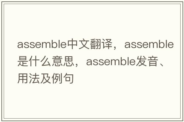 assemble中文翻譯，assemble是什么意思，assemble發(fā)音、用法及例句