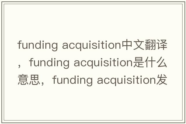 funding acquisition中文翻譯，funding acquisition是什么意思，funding acquisition發(fā)音、用法及例句