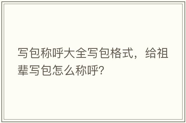 寫(xiě)包稱(chēng)呼大全寫(xiě)包格式，給祖輩寫(xiě)包怎么稱(chēng)呼？