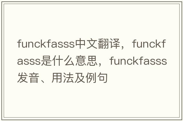 funckfasss中文翻譯，funckfasss是什么意思，funckfasss發(fā)音、用法及例句