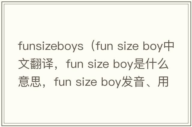 funsizeboys（fun size boy中文翻譯，fun size boy是什么意思，fun size boy發(fā)音、用法及例句）