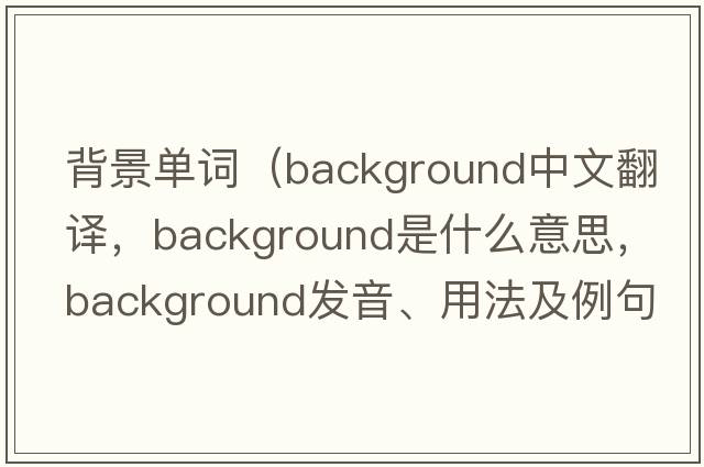 背景單詞（background中文翻譯，background是什么意思，background發(fā)音、用法及例句）