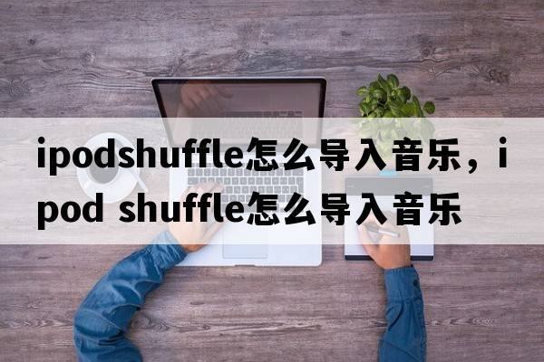 ipodshuffle怎么導入音樂(lè )，ipod shuffle怎么導入音樂(lè )