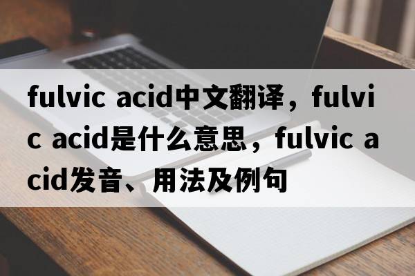 fulvic acid中文翻譯，fulvic acid是什么意思，fulvic acid發(fā)音、用法及例句