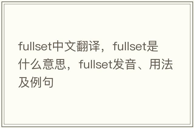 fullset中文翻譯，fullset是什么意思，fullset發(fā)音、用法及例句