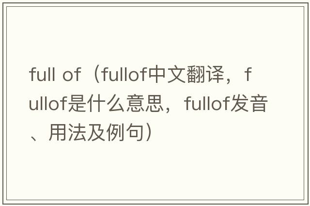 full of（fullof中文翻譯，fullof是什么意思，fullof發(fā)音、用法及例句）