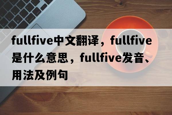 fullfive中文翻譯，fullfive是什么意思，fullfive發(fā)音、用法及例句