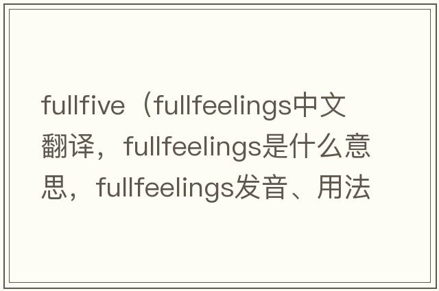 fullfive（fullfeelings中文翻譯，fullfeelings是什么意思，fullfeelings發(fā)音、用法及例句）