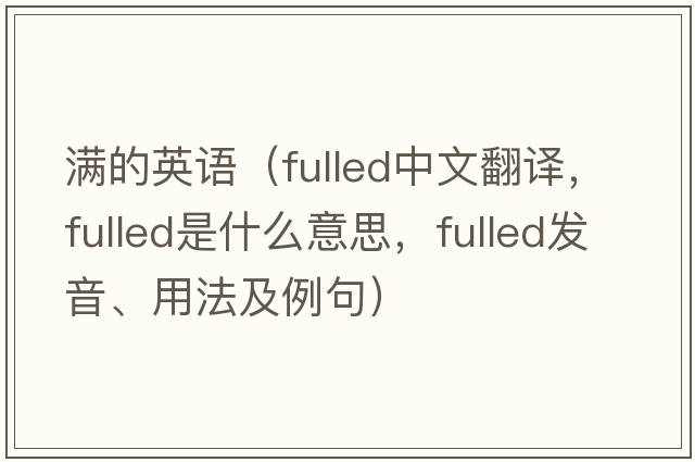 滿(mǎn)的英語(yǔ)（fulled中文翻譯，fulled是什么意思，fulled發(fā)音、用法及例句）