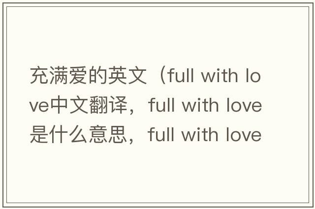 充滿(mǎn)愛(ài)的英文（full with love中文翻譯，full with love是什么意思，full with love發(fā)音、用法及例句）