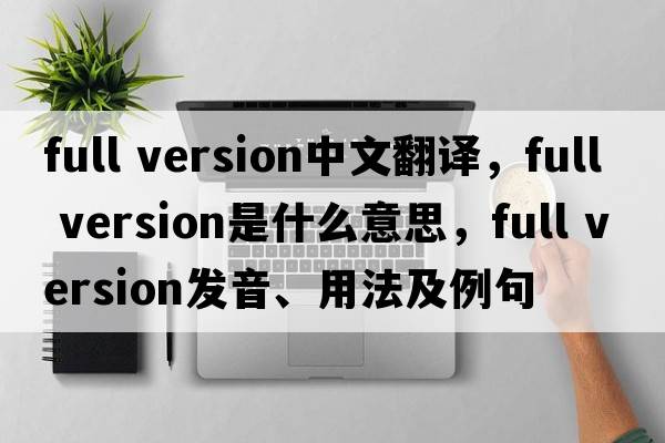full version中文翻譯，full version是什么意思，full version發(fā)音、用法及例句