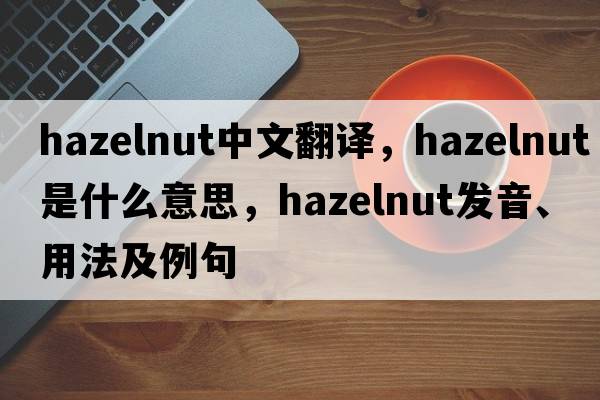hazelnut中文翻譯，hazelnut是什么意思，hazelnut發(fā)音、用法及例句
