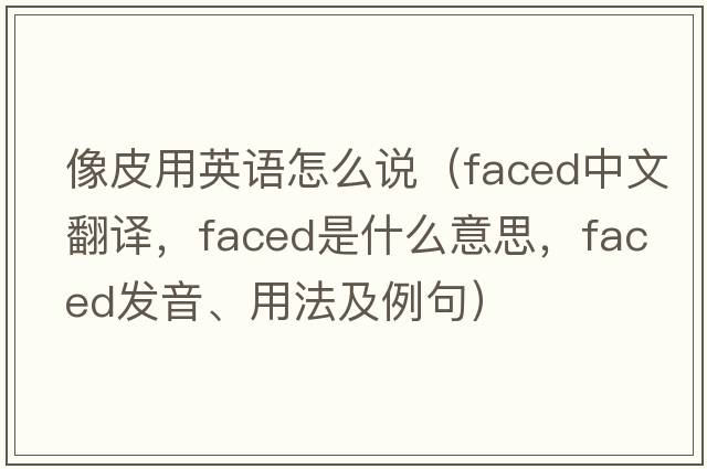像皮用英語(yǔ)怎么說(shuō)（faced中文翻譯，faced是什么意思，faced發(fā)音、用法及例句）