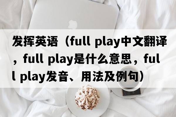 發(fā)揮英語(yǔ)（full play中文翻譯，full play是什么意思，full play發(fā)音、用法及例句）