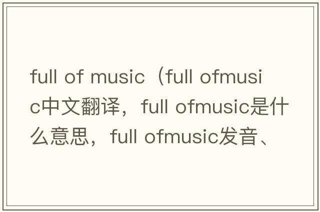 full of music（full ofmusic中文翻譯，full ofmusic是什么意思，full ofmusic發(fā)音、用法及例句）