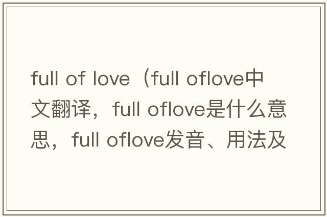 full of love（full oflove中文翻譯，full oflove是什么意思，full oflove發(fā)音、用法及例句）