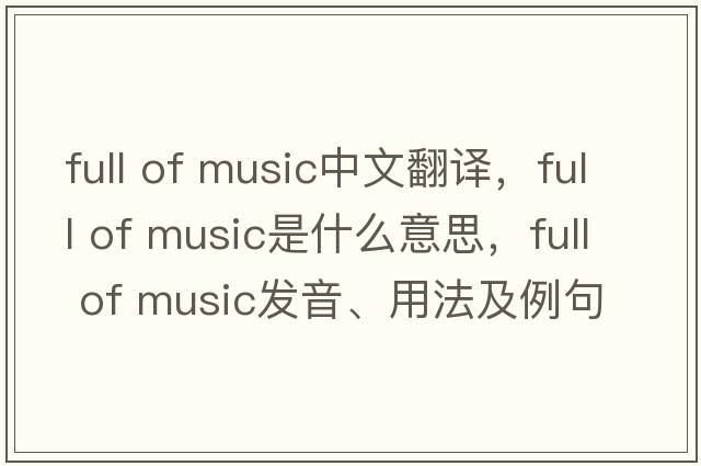 full of music中文翻譯，full of music是什么意思，full of music發(fā)音、用法及例句