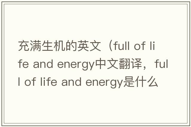 充滿(mǎn)生機的英文（full of life and energy中文翻譯，full of life and energy是什么意思，full of life and energy發(fā)音、用法及例句）