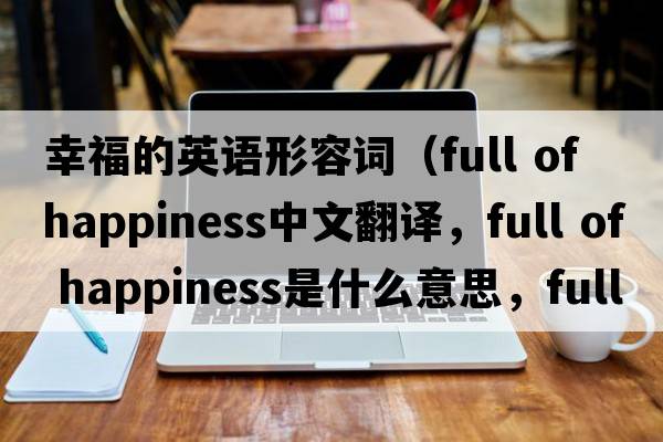 幸福的英語(yǔ)形容詞（full of happiness中文翻譯，full of happiness是什么意思，full of happiness發(fā)音、用法及例句）