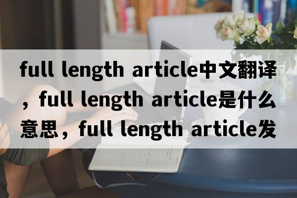 full length article中文翻譯，full length article是什么意思，full length article發(fā)音、用法及例句