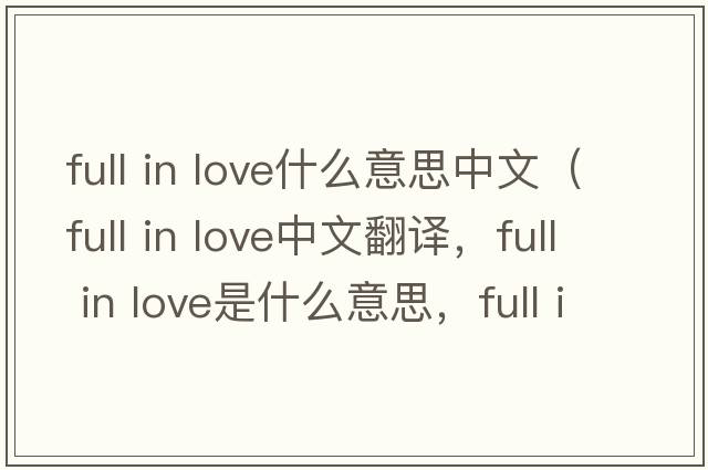 full in love什么意思中文（full in love中文翻譯，full in love是什么意思，full in love發(fā)音、用法及例句）