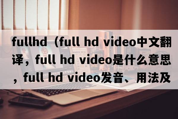fullhd（full hd video中文翻譯，full hd video是什么意思，full hd video發(fā)音、用法及例句）