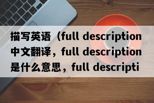 描寫(xiě)英語(yǔ)（full description中文翻譯，full description是什么意思，full description發(fā)音、用法及例句）