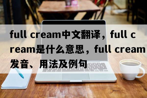 full cream中文翻譯，full cream是什么意思，full cream發(fā)音、用法及例句