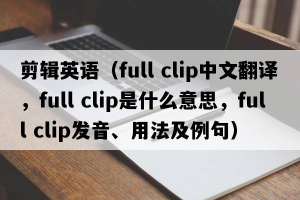 剪輯英語(yǔ)（full clip中文翻譯，full clip是什么意思，full clip發(fā)音、用法及例句）