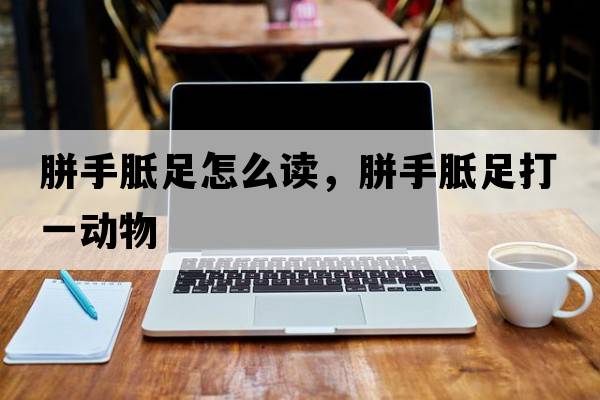 胼手胝足怎么讀，胼手胝足打一動(dòng)物