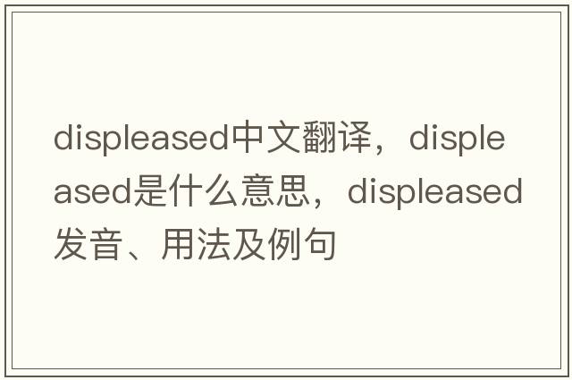 displeased中文翻譯，displeased是什么意思，displeased發(fā)音、用法及例句
