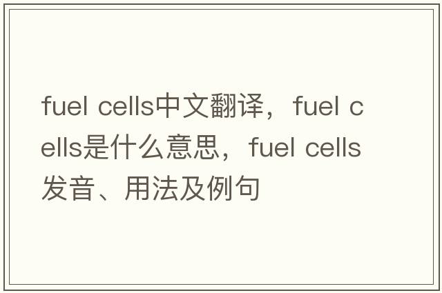 fuel cells中文翻譯，fuel cells是什么意思，fuel cells發(fā)音、用法及例句