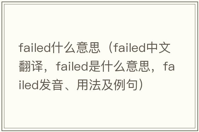failed什么意思（failed中文翻譯，failed是什么意思，failed發(fā)音、用法及例句）