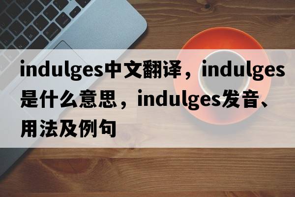 indulges中文翻譯，indulges是什么意思，indulges發(fā)音、用法及例句