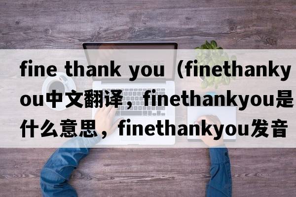 fine thank you（finethankyou中文翻譯，finethankyou是什么意思，finethankyou發(fā)音、用法及例句）