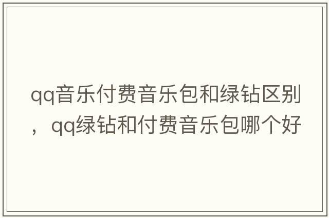 qq音樂(lè )付費音樂(lè )包和綠鉆區別，qq綠鉆和付費音樂(lè )包哪個(gè)好