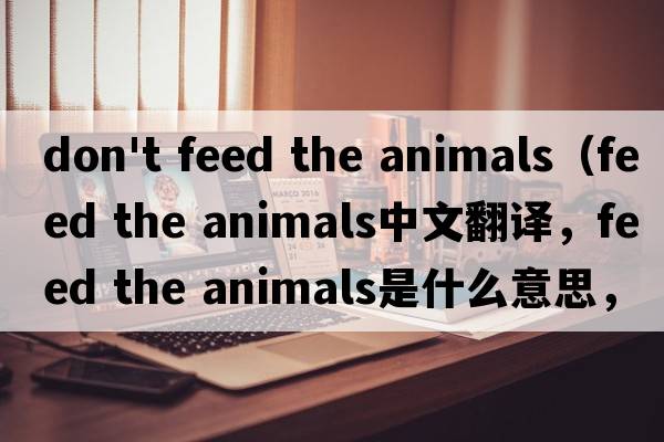 don't feed the animals（feed the animals中文翻譯，feed the animals是什么意思，feed the animals發(fā)音、用法及例句）
