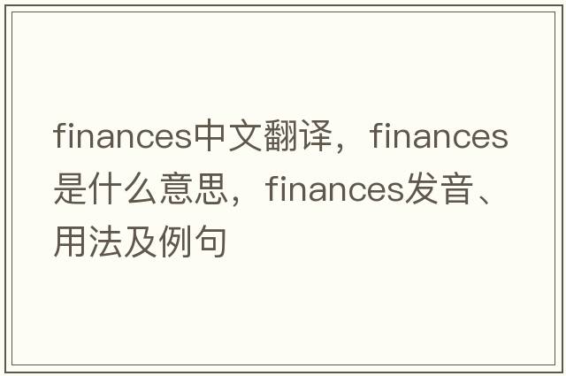 finances中文翻譯，finances是什么意思，finances發(fā)音、用法及例句