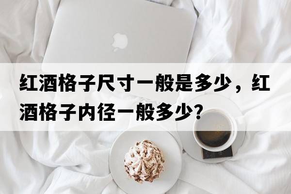 紅酒格子尺寸一般是多少，紅酒格子內徑一般多少？