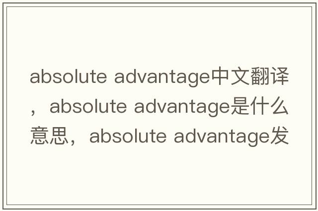absolute advantage中文翻譯，absolute advantage是什么意思，absolute advantage發(fā)音、用法及例句