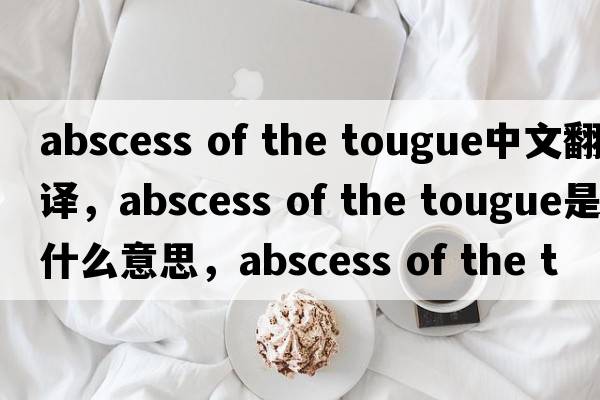 abscess of the tougue中文翻譯，abscess of the tougue是什么意思，abscess of the tougue發(fā)音、用法及例句