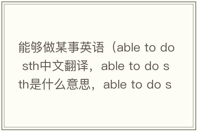 能夠做某事英語(yǔ)（able to do sth中文翻譯，able to do sth是什么意思，able to do sth發(fā)音、用法及例句）