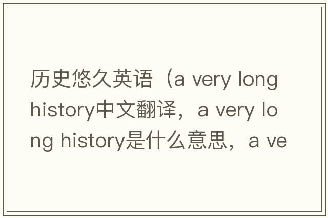 歷史悠久英語(yǔ)（a very long history中文翻譯，a very long history是什么意思，a very long history發(fā)音、用法及例句）