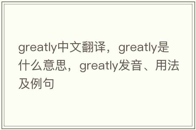 greatly中文翻譯，greatly是什么意思，greatly發(fā)音、用法及例句