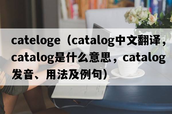 cateloge（catalog中文翻譯，catalog是什么意思，catalog發(fā)音、用法及例句）