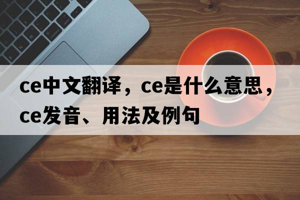ce中文翻譯，ce是什么意思，ce發(fā)音、用法及例句