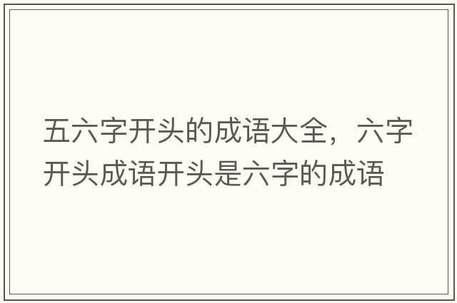 五六字開(kāi)頭的成語(yǔ)大全，六字開(kāi)頭成語(yǔ)開(kāi)頭是六字的成語(yǔ)
